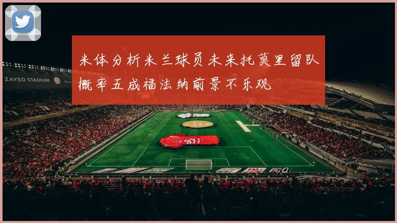 米体分析米兰球员未来托莫里留队概率五成福法纳前景不乐观